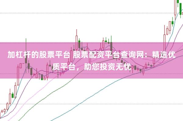 加杠杆的股票平台 股票配资平台查询网：精选优质平台，助您投资无忧