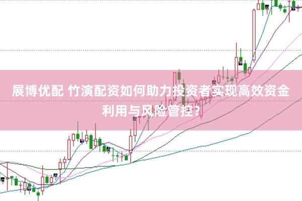 展博优配 竹演配资如何助力投资者实现高效资金利用与风险管控？