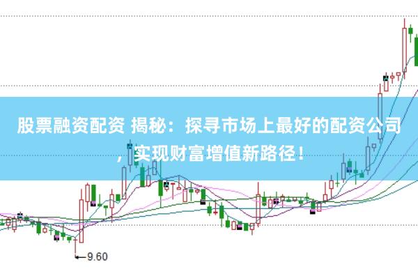 股票融资配资 揭秘：探寻市场上最好的配资公司，实现财富增值新路径！