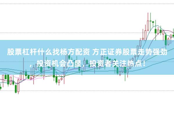 股票杠杆什么找杨方配资 方正证券股票走势强劲，投资机会凸显，投资者关注热点！