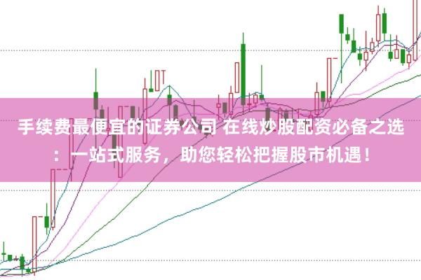 手续费最便宜的证券公司 在线炒股配资必备之选：一站式服务，助您轻松把握股市机遇！