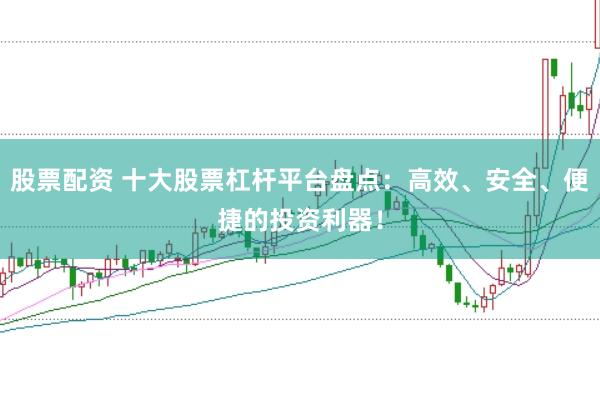 股票配资 十大股票杠杆平台盘点：高效、安全、便捷的投资利器！