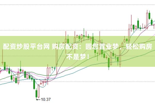 配资炒股平台网 购房配资：圆您置业梦，轻松购房不是梦！