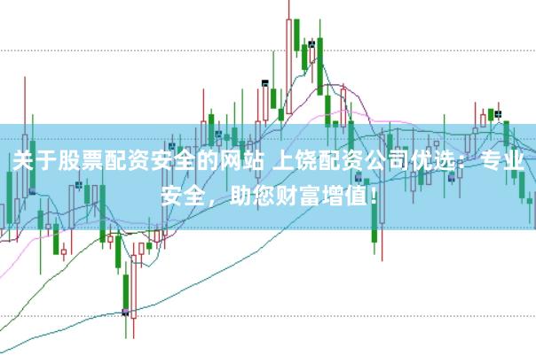关于股票配资安全的网站 上饶配资公司优选：专业安全，助您财富增值！