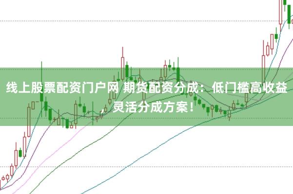 线上股票配资门户网 期货配资分成：低门槛高收益，灵活分成方案！