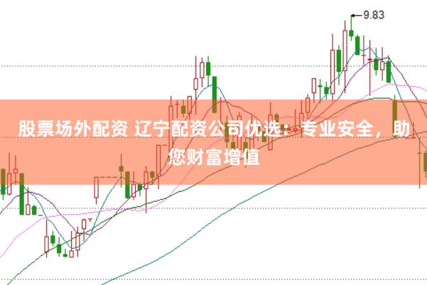 股票场外配资 辽宁配资公司优选：专业安全，助您财富增值