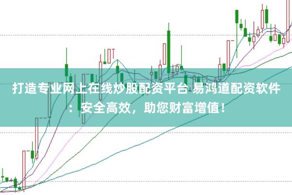 打造专业网上在线炒股配资平台 易鸿道配资软件：安全高效，助您财富增值！