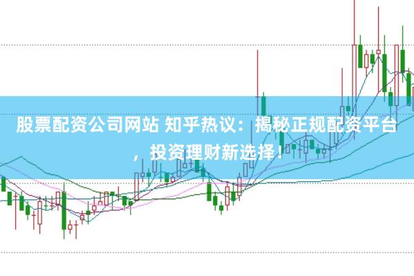 股票配资公司网站 知乎热议：揭秘正规配资平台，投资理财新选择！