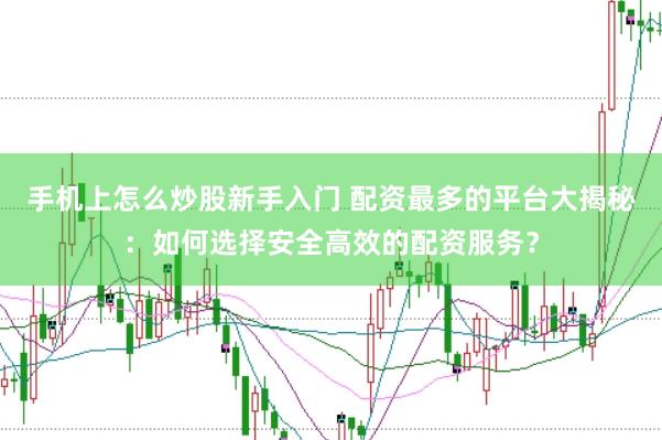 手机上怎么炒股新手入门 配资最多的平台大揭秘：如何选择安全高效的配资服务？