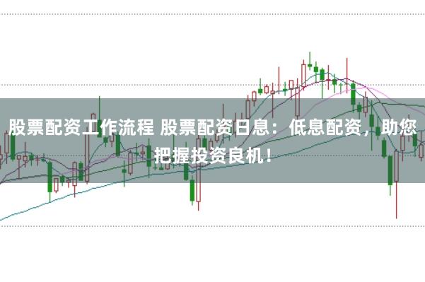 股票配资工作流程 股票配资日息：低息配资，助您把握投资良机！