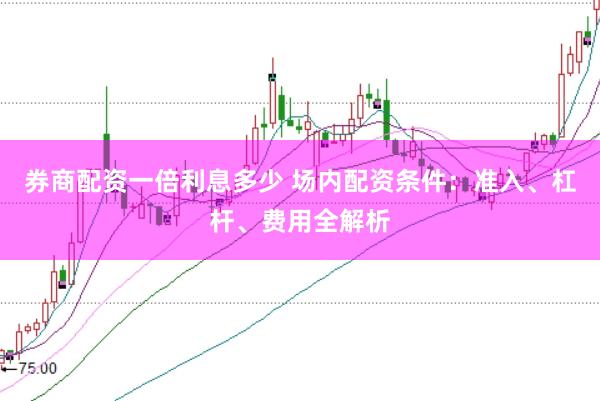 券商配资一倍利息多少 场内配资条件：准入、杠杆、费用全解析