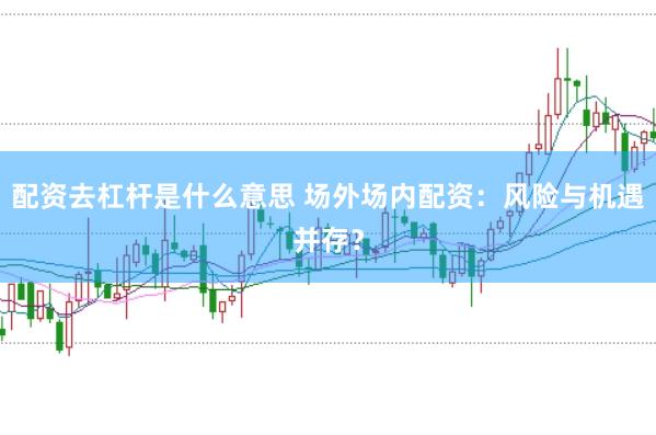 配资去杠杆是什么意思 场外场内配资：风险与机遇并存？