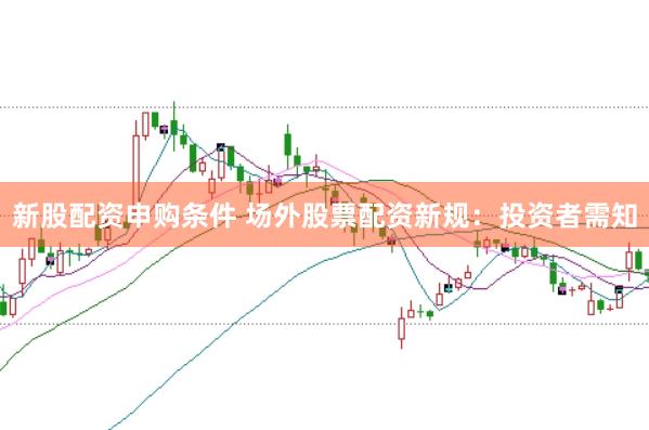 新股配资申购条件 场外股票配资新规：投资者需知