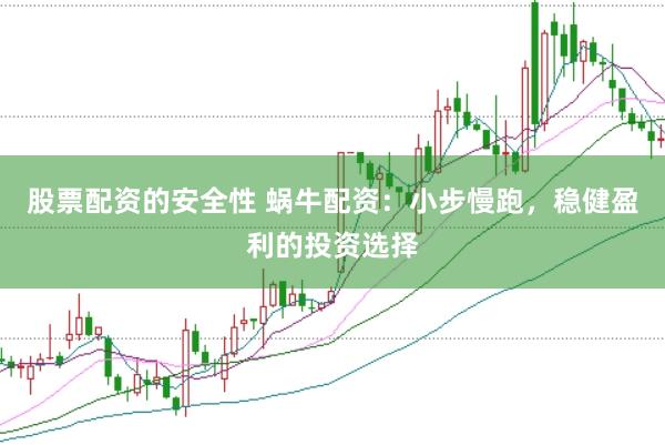 股票配资的安全性 蜗牛配资：小步慢跑，稳健盈利的投资选择