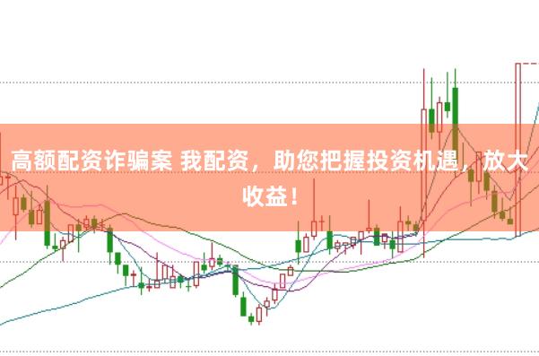 高额配资诈骗案 我配资，助您把握投资机遇，放大收益！