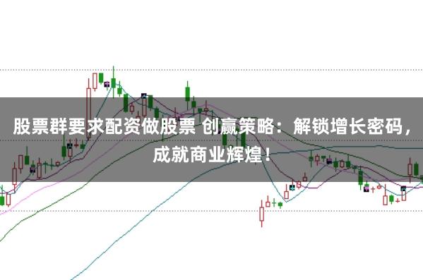 股票群要求配资做股票 创赢策略：解锁增长密码，成就商业辉煌！