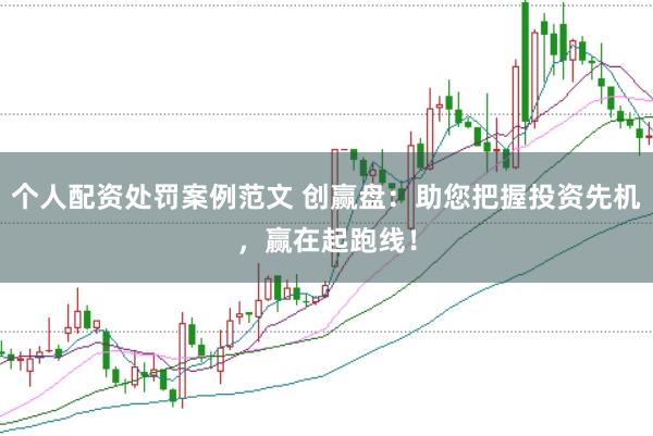 个人配资处罚案例范文 创赢盘：助您把握投资先机，赢在起跑线！