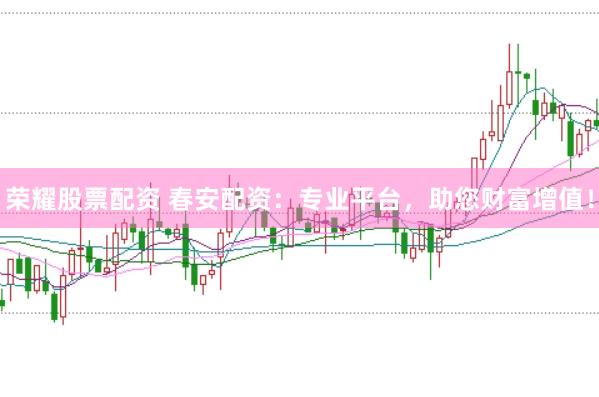 荣耀股票配资 春安配资：专业平台，助您财富增值！