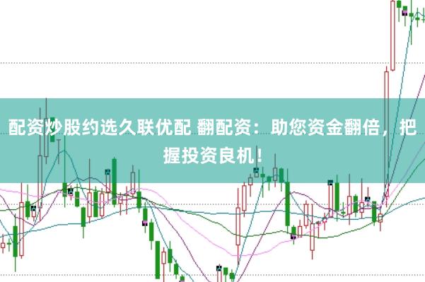 配资炒股约选久联优配 翻配资：助您资金翻倍，把握投资良机！
