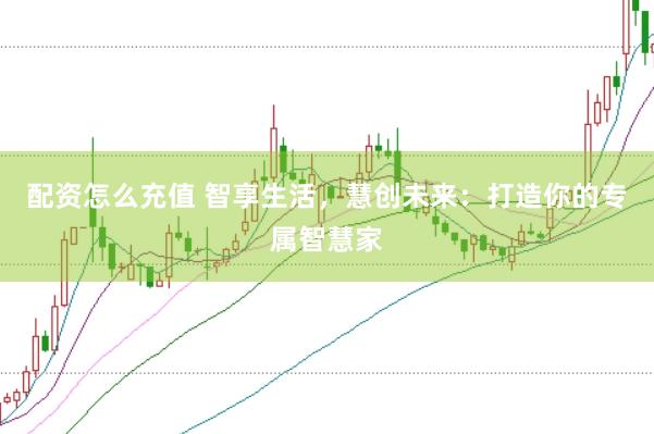 配资怎么充值 智享生活，慧创未来：打造你的专属智慧家