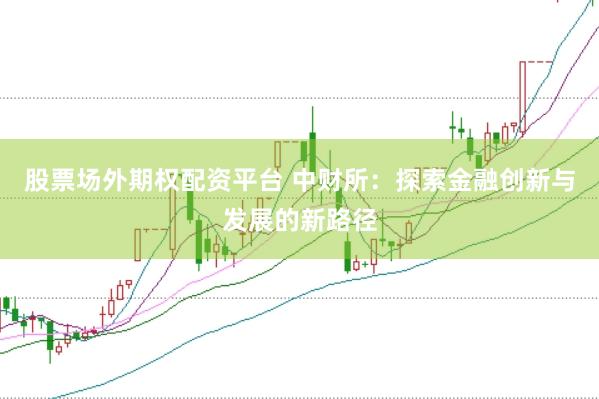 股票场外期权配资平台 中财所：探索金融创新与发展的新路径