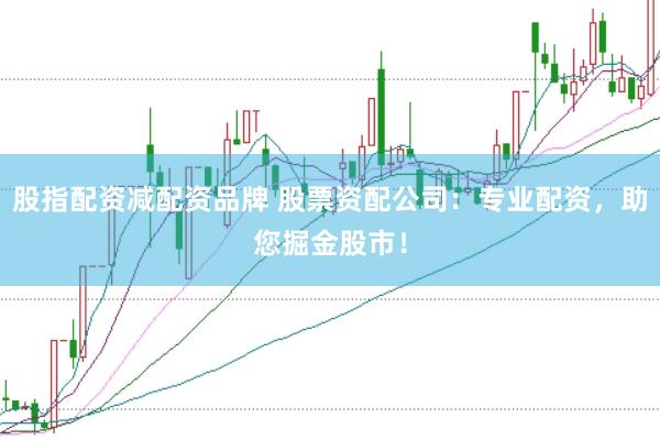 股指配资减配资品牌 股票资配公司：专业配资，助您掘金股市！