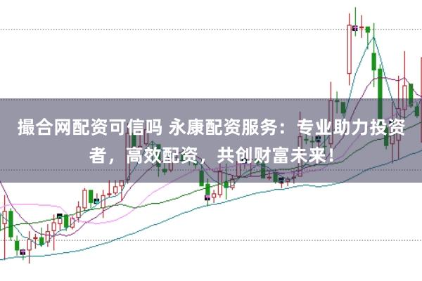 撮合网配资可信吗 永康配资服务：专业助力投资者，高效配资，共创财富未来！