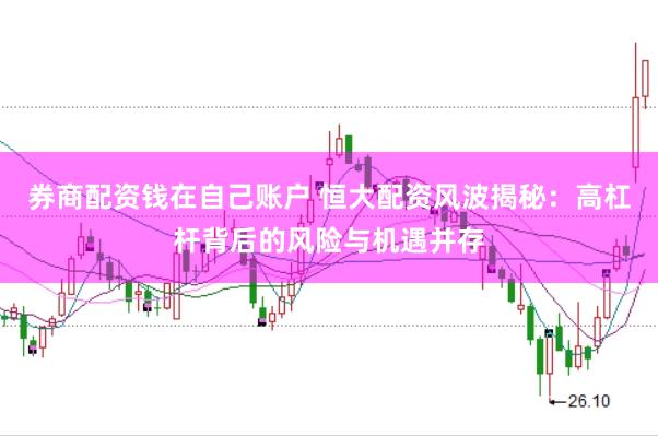 券商配资钱在自己账户 恒大配资风波揭秘：高杠杆背后的风险与机遇并存