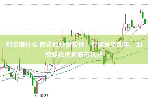 配资赚什么 同花顺炒股软件：智能投资助手，助您轻松把握股市机遇