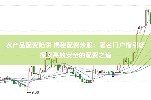 农产品配资陷阱 揭秘配资炒股：著名门户指引您探索高效安全的配资之道