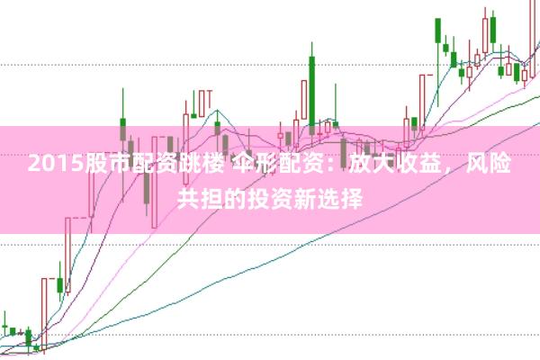 2015股市配资跳楼 伞形配资：放大收益，风险共担的投资新选择