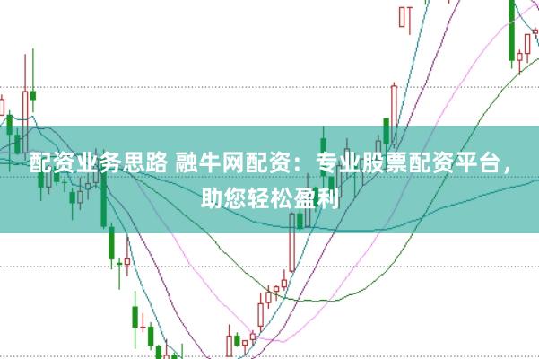 配资业务思路 融牛网配资：专业股票配资平台，助您轻松盈利