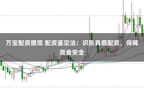 万宝配资提现 配资鉴定法：识别真假配资，保障资金安全