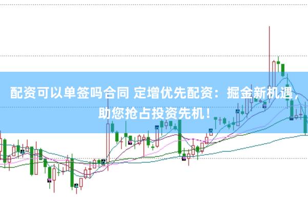配资可以单签吗合同 定增优先配资：掘金新机遇，助您抢占投资先机！