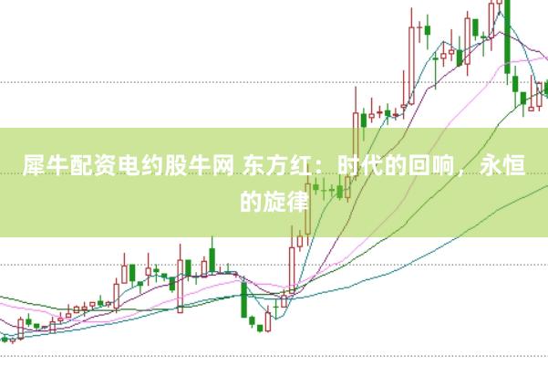 犀牛配资电约股牛网 东方红：时代的回响，永恒的旋律