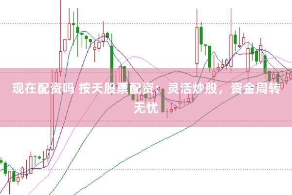 现在配资吗 按天股票配资：灵活炒股，资金周转无忧