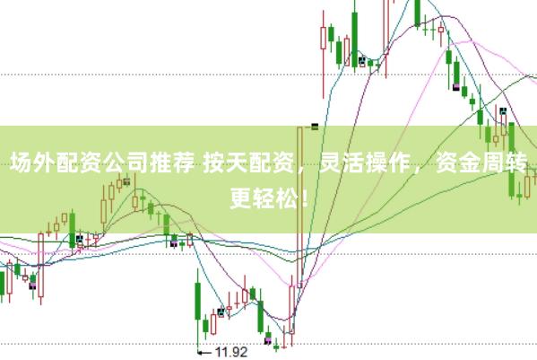 场外配资公司推荐 按天配资，灵活操作，资金周转更轻松！