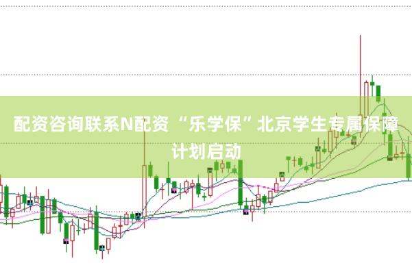 配资咨询联系N配资 “乐学保”北京学生专属保障计划启动