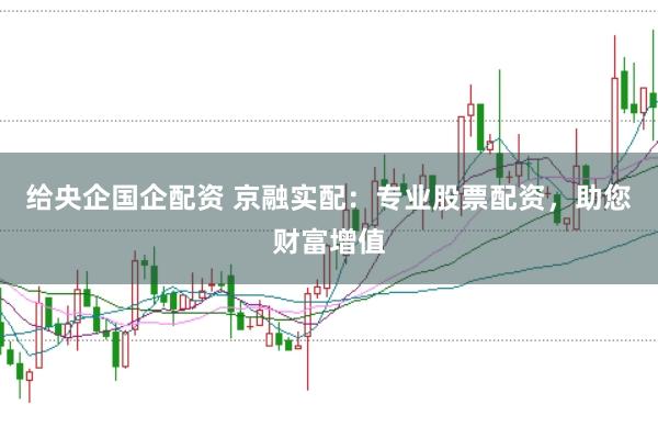 给央企国企配资 京融实配：专业股票配资，助您财富增值