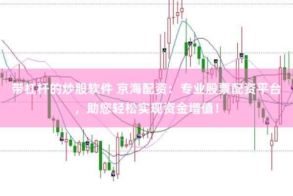 带杠杆的炒股软件 京海配资：专业股票配资平台，助您轻松实现资金增值！
