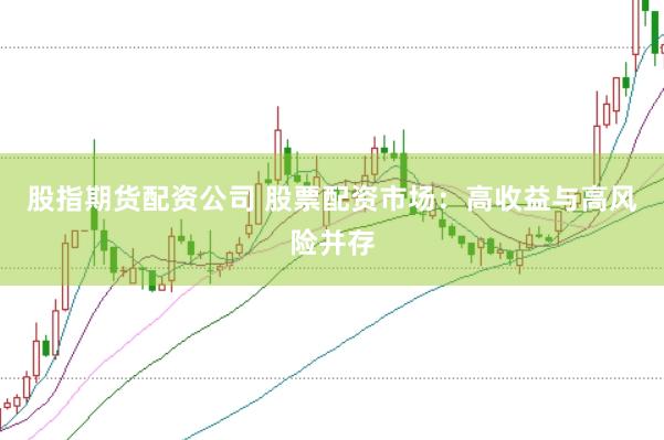 股指期货配资公司 股票配资市场：高收益与高风险并存