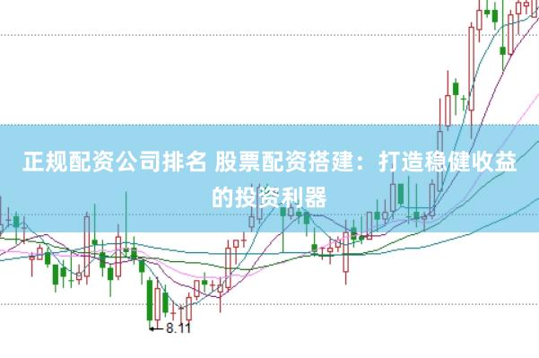 正规配资公司排名 股票配资搭建：打造稳健收益的投资利器