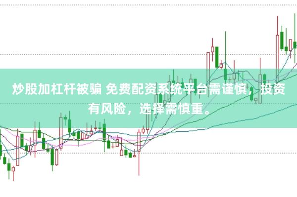 炒股加杠杆被骗 免费配资系统平台需谨慎，投资有风险，选择需慎重。