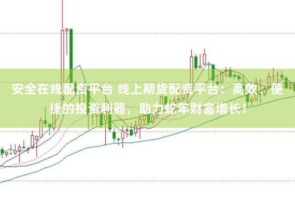 安全在线配资平台 线上期货配资平台：高效、便捷的投资利器，助力蛇年财富增长！