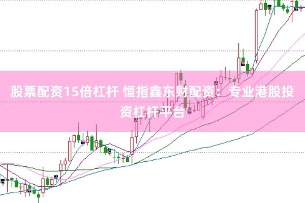 股票配资15倍杠杆 恒指鑫东财配资：专业港股投资杠杆平台