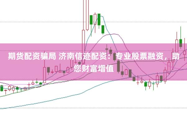 期货配资骗局 济南信迹配资：专业股票融资，助您财富增值