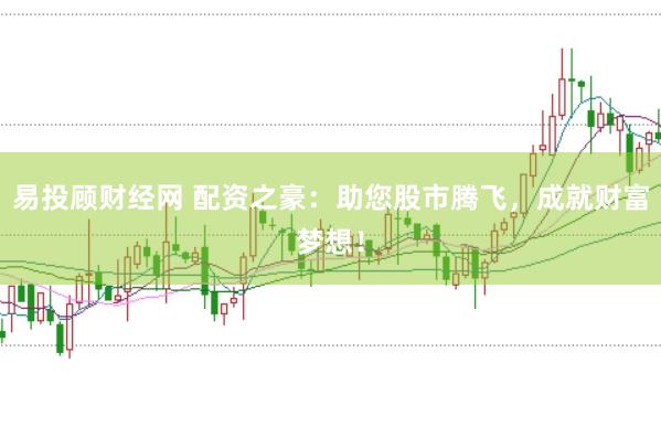 易投顾财经网 配资之豪：助您股市腾飞，成就财富梦想！