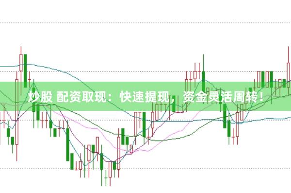 炒股 配资取现：快速提现，资金灵活周转！