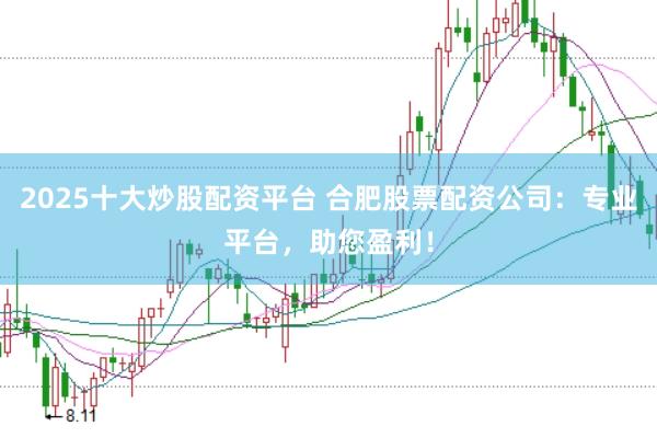 2025十大炒股配资平台 合肥股票配资公司：专业平台，助您盈利！