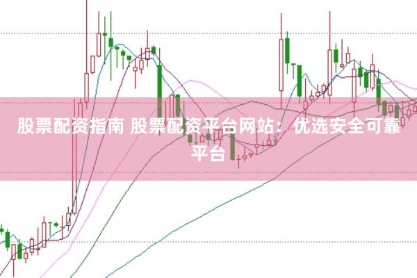 股票配资指南 股票配资平台网站：优选安全可靠平台